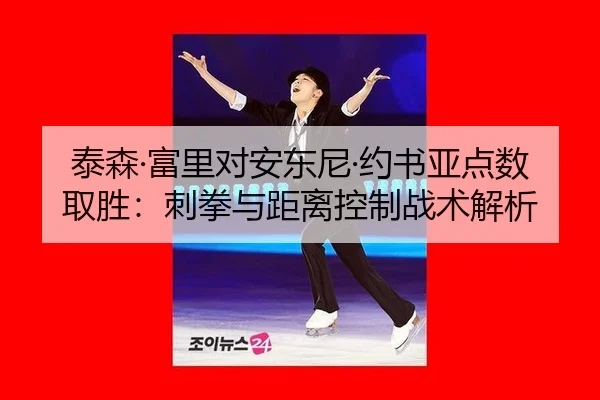 泰森·富里对安东尼·约书亚点数取胜：刺拳与距离控制战术解析