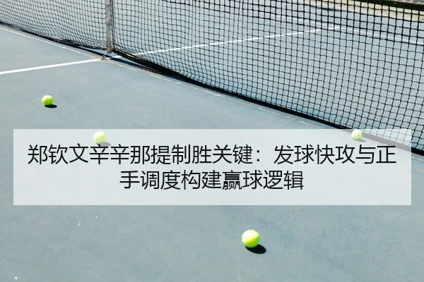 郑钦文辛辛那提制胜关键：发球快攻与正手调度构建赢球逻辑